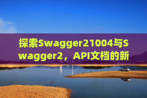 探索Swagger21004与Swagger2，API文档的新时代工具